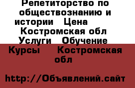 Репетиторство по обществознанию и истории › Цена ­ 300 - Костромская обл. Услуги » Обучение. Курсы   . Костромская обл.